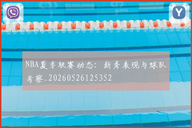 NBA夏季联赛动态:新秀表现与球队考察_20260526125352