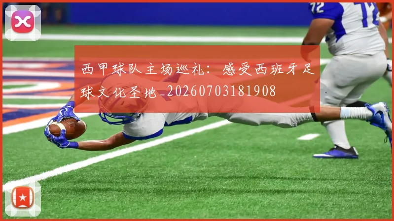 西甲球队主场巡礼:感受西班牙足球文化圣地_20260703181908