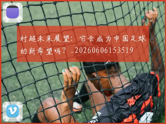 村超未来展望：它会成为中国足球的新希望吗？_20260606153519