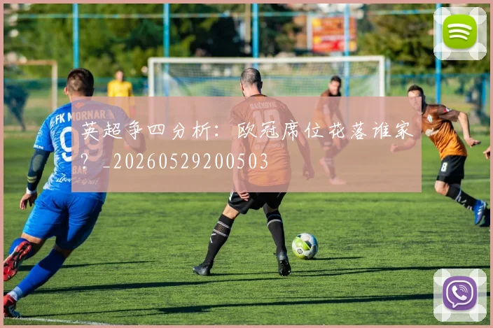 英超争四分析：欧冠席位花落谁家？_20260529200503
