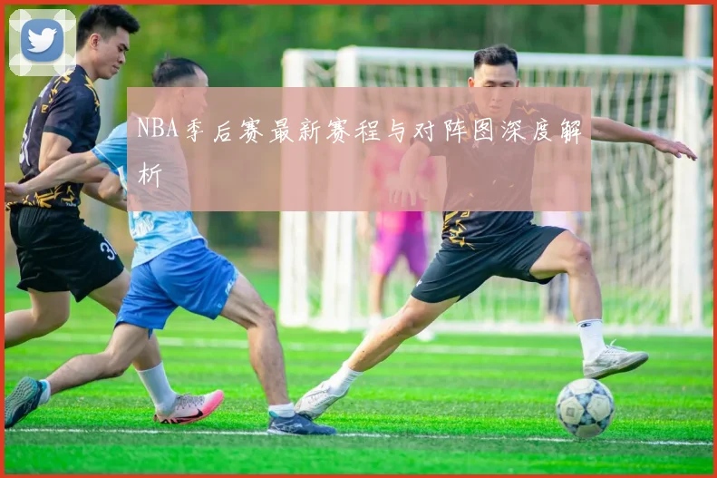 NBA季后赛最新赛程与对阵图深度解析