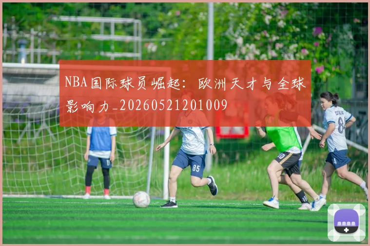 NBA国际球员崛起:欧洲天才与全球影响力_20260521201009