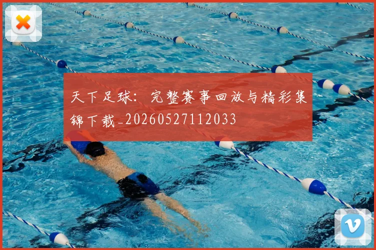 天下足球：完整赛事回放与精彩集锦下载_20260527112033