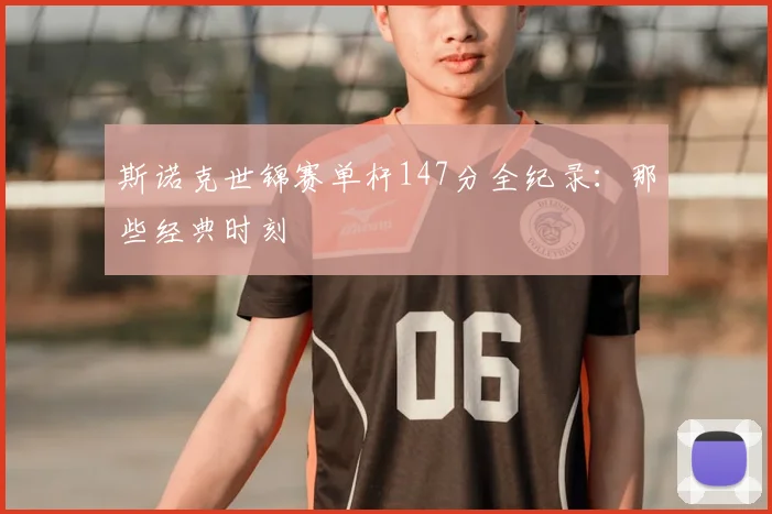 斯诺克世锦赛单杆147分全纪录：那些经典时刻
