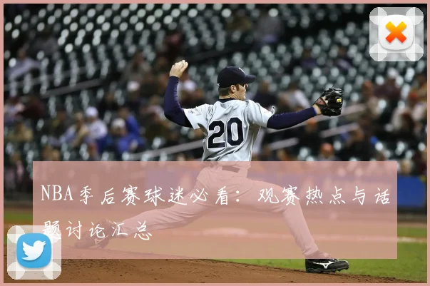 NBA季后赛球迷必看：观赛热点与话题讨论汇总