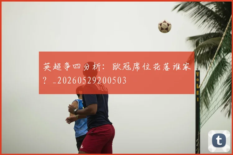 英超争四分析：欧冠席位花落谁家？_20260529200503