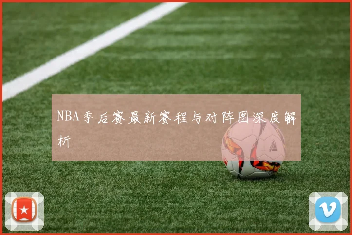 NBA季后赛最新赛程与对阵图深度解析