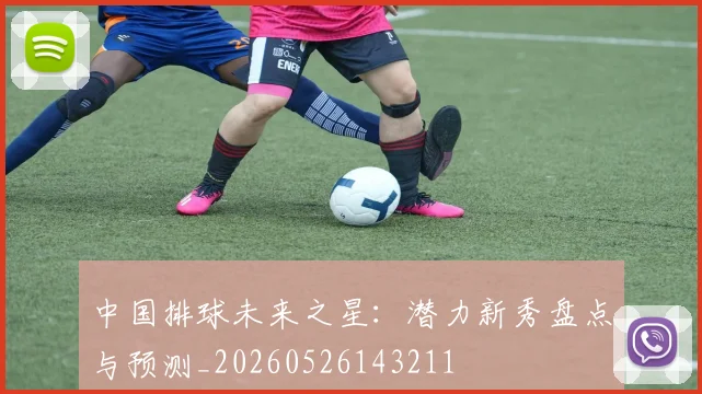 中国排球未来之星:潜力新秀盘点与预测_20260526143211