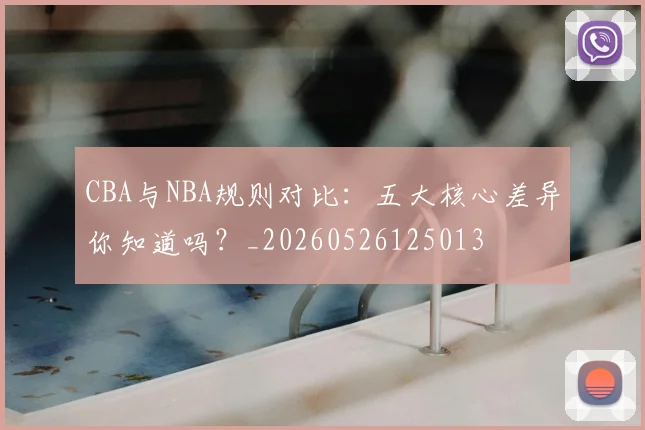 CBA与NBA规则对比:五大核心差异你知道吗?_20260526125013
