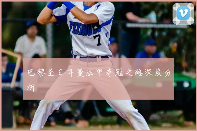 巴黎圣日耳曼法甲夺冠之路深度分析