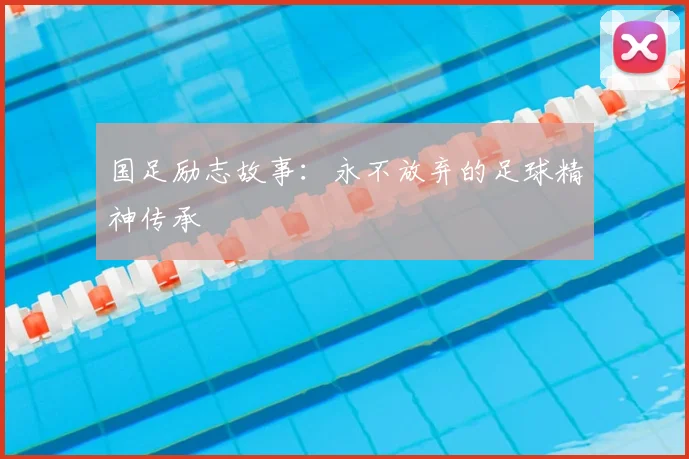 国足励志故事：永不放弃的足球精神传承