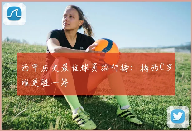 西甲历史最佳球员排行榜：梅西C罗谁更胜一筹