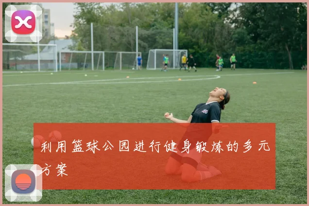 利用篮球公园进行健身锻炼的多元方案