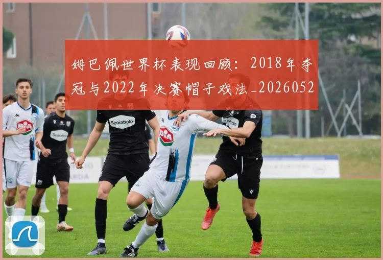 姆巴佩世界杯表现回顾:2018年夺冠与2022年决赛帽子戏法_20260527112127