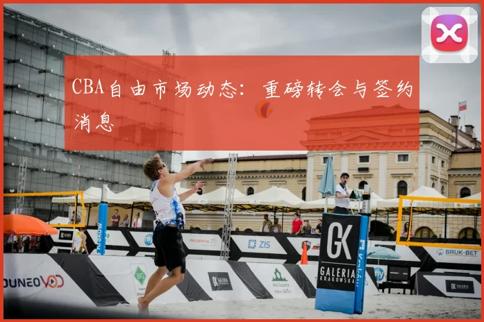 CBA自由市场动态：重磅转会与签约消息