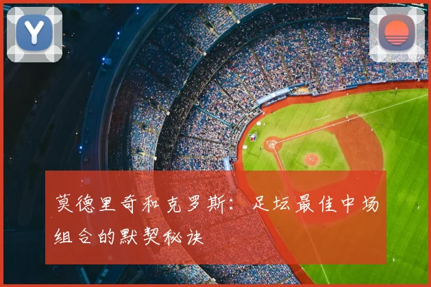 莫德里奇和克罗斯：足坛最佳中场组合的默契秘诀