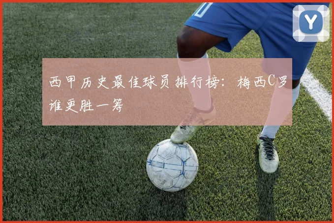 西甲历史最佳球员排行榜：梅西C罗谁更胜一筹