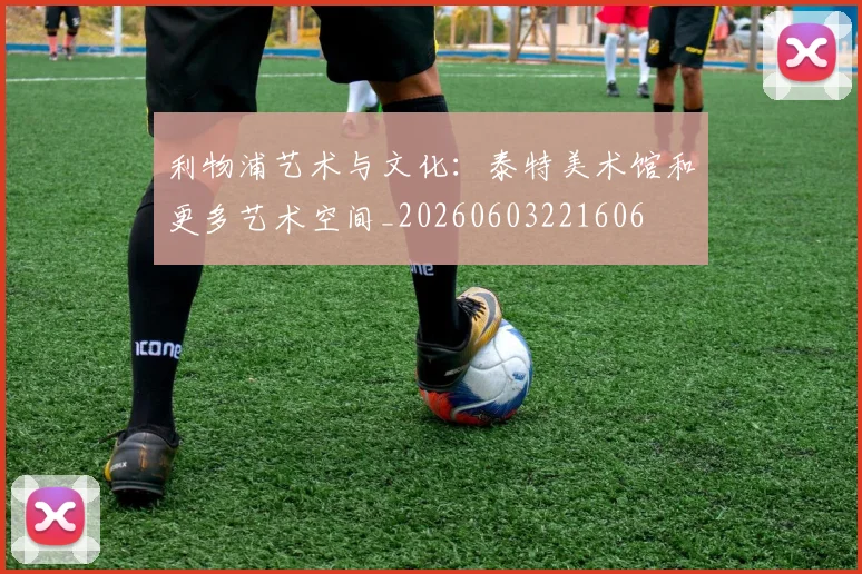 利物浦艺术与文化：泰特美术馆和更多艺术空间_20260603221606