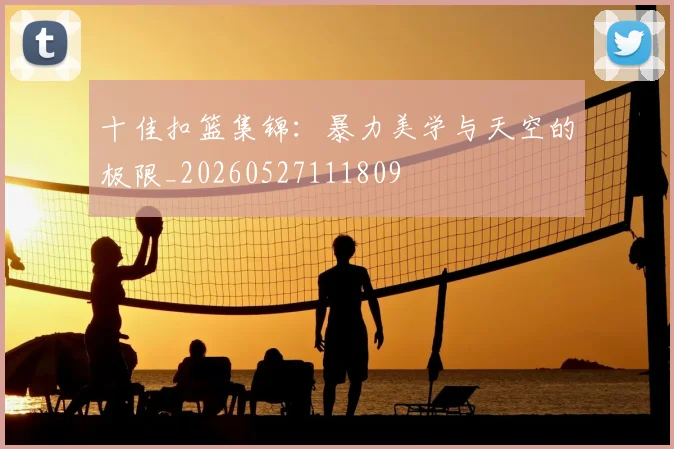 十佳扣篮集锦：暴力美学与天空的极限_20260527111809