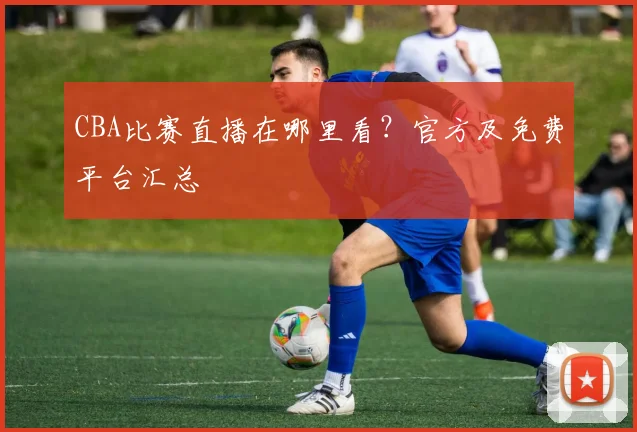 CBA比赛直播在哪里看？官方及免费平台汇总