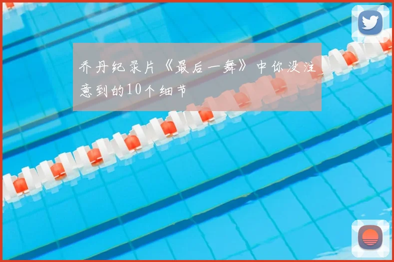 乔丹纪录片《最后一舞》中你没注意到的10个细节