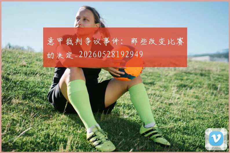 意甲裁判争议事件：那些改变比赛的决定_20260528192949