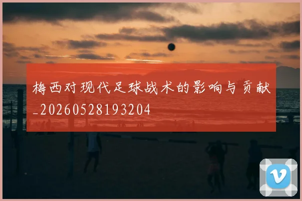 梅西对现代足球战术的影响与贡献_20260528193204