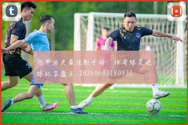 西甲历史最佳射手榜：传奇球星进球纪录盘点_20260603180932