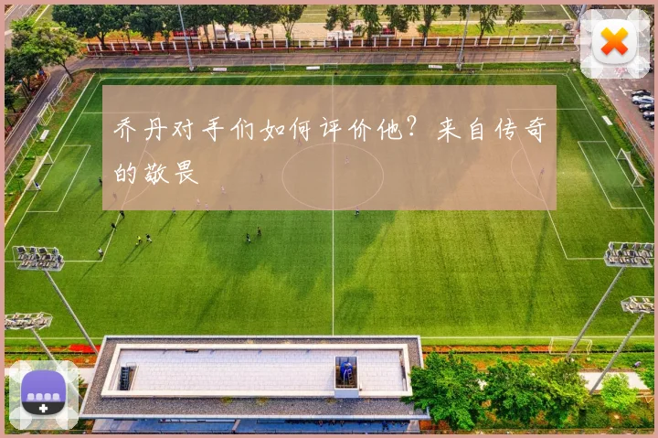 乔丹对手们如何评价他？来自传奇的敬畏