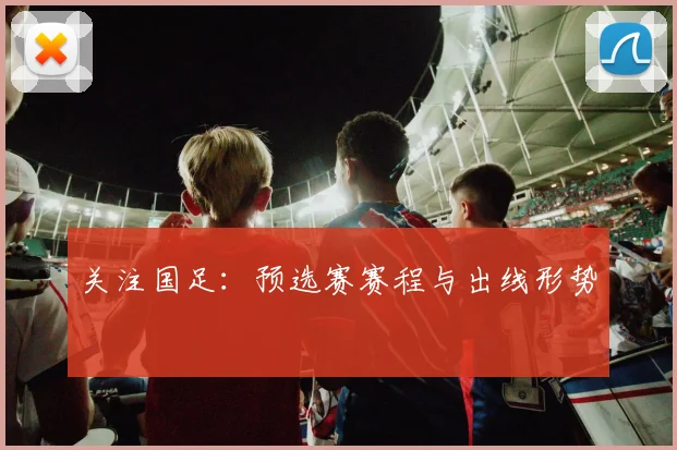 关注国足：预选赛赛程与出线形势