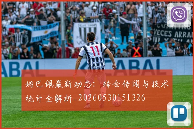 姆巴佩最新动态：转会传闻与技术统计全解析_20260530151326