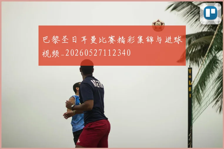 巴黎圣日耳曼比赛精彩集锦与进球视频_20260527112340