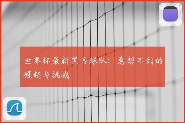 世界杯最新黑马球队：意想不到的崛起与挑战