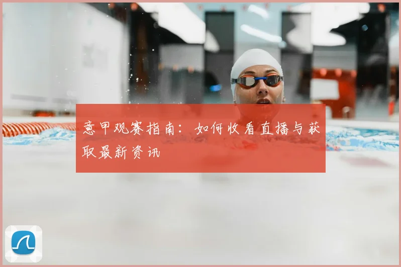 意甲观赛指南：如何收看直播与获取最新资讯