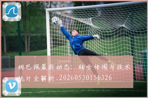姆巴佩最新动态：转会传闻与技术统计全解析_20260530151326
