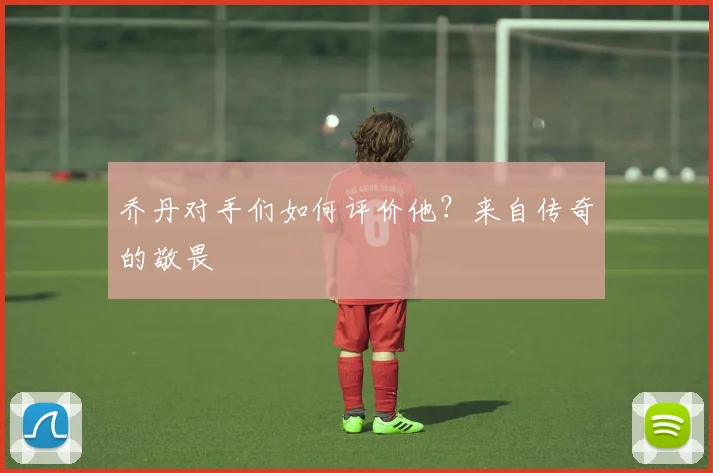 乔丹对手们如何评价他？来自传奇的敬畏