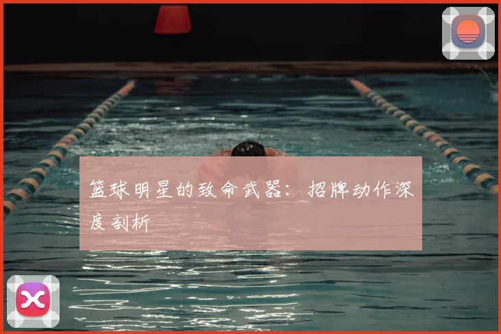 篮球明星的致命武器：招牌动作深度剖析