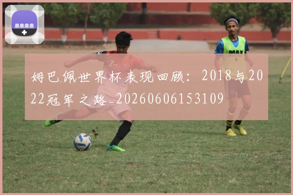 姆巴佩世界杯表现回顾：2018与2022冠军之路_20260606153109