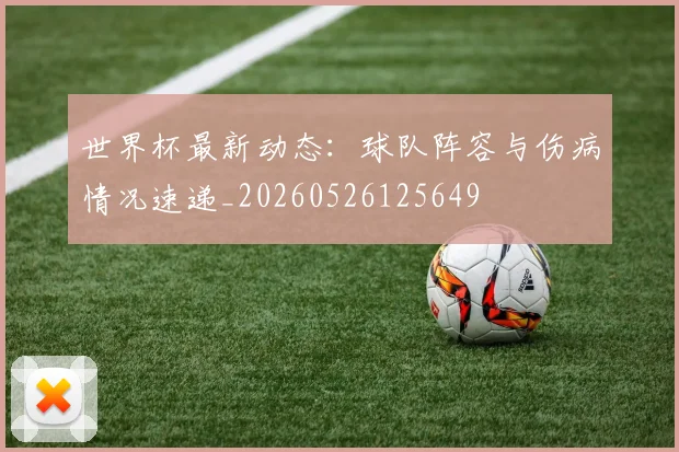 世界杯最新动态：球队阵容与伤病情况速递_20260526125649