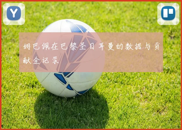 姆巴佩在巴黎圣日耳曼的数据与贡献全记录