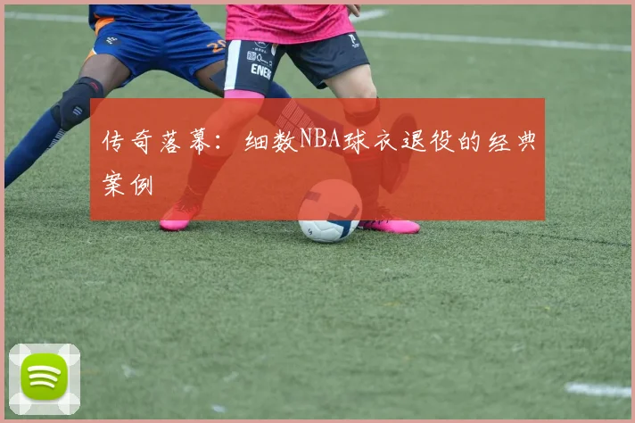 传奇落幕：细数NBA球衣退役的经典案例