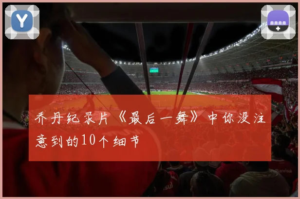 乔丹纪录片《最后一舞》中你没注意到的10个细节