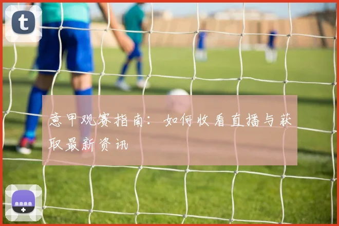 意甲观赛指南：如何收看直播与获取最新资讯