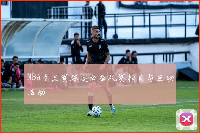 NBA季后赛球迷必备观赛指南与互动活动