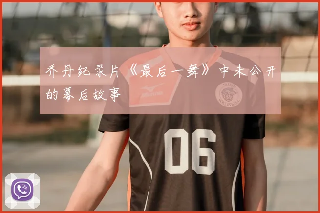 乔丹纪录片《最后一舞》中未公开的幕后故事
