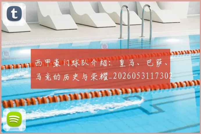 西甲豪门球队介绍：皇马、巴萨、马竞的历史与荣耀_20260531173026_20260703181919