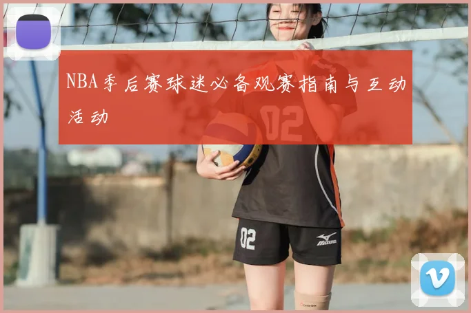NBA季后赛球迷必备观赛指南与互动活动