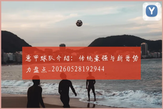 意甲球队介绍：传统豪强与新晋势力盘点_20260528192944