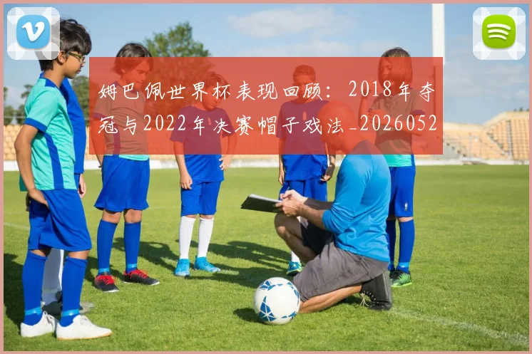 姆巴佩世界杯表现回顾:2018年夺冠与2022年决赛帽子戏法_20260527112127