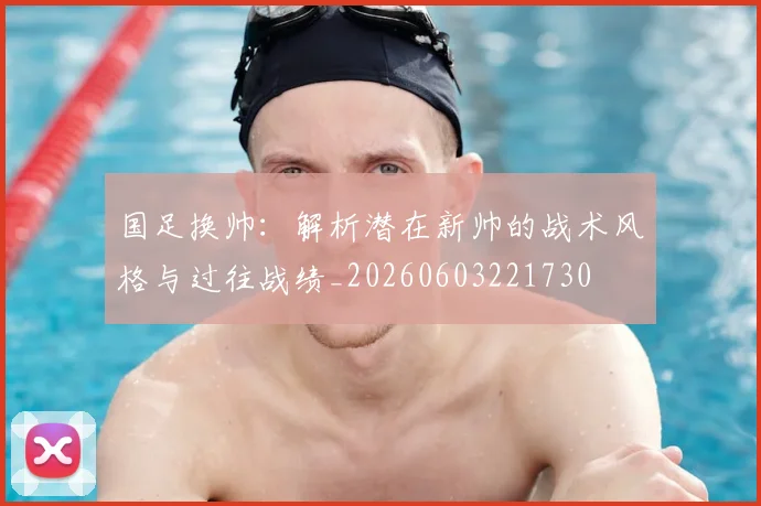 国足换帅:解析潜在新帅的战术风格与过往战绩_20260603221730